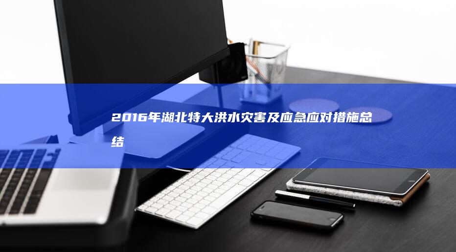 2016年湖北特大洪水灾害及应急应对措施总结