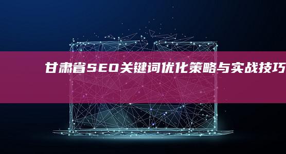 甘肃省SEO关键词优化策略与实战技巧解析