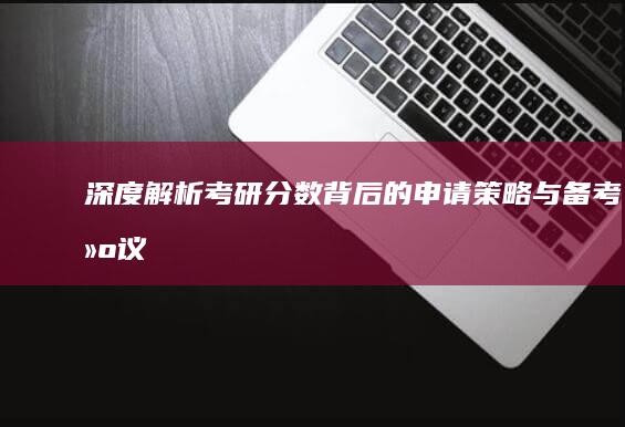 深度解析：考研分数背后的申请策略与备考建议